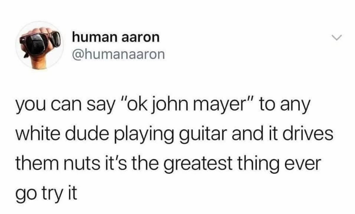 A screenshot of a tweet that says "you can say "ok john mayer" to any white dude playing guitar and it drives them nuts it's the greatest thing ever go try it"