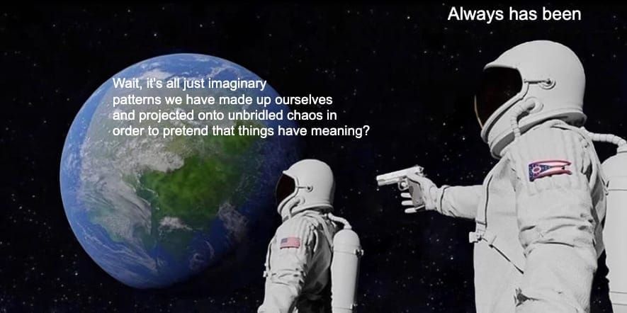 astronaut meme:'Wait, it's all just imaginary patterns we have made up ourselves and projected onto unbridled chaos in order to pretend that things have meaning?', 'Always has been'