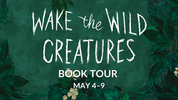 [WAKE THE WILD CREATURES Book Tour May 4–9]