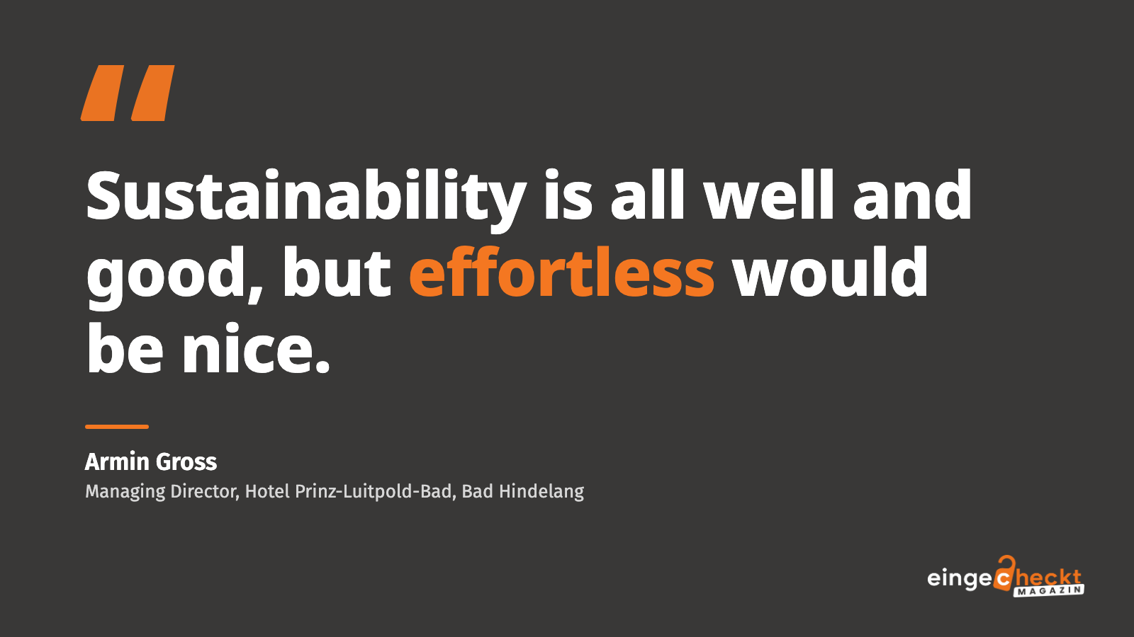 “Sustainability is all well and good, but effortless would be nice.” – Armin Gross