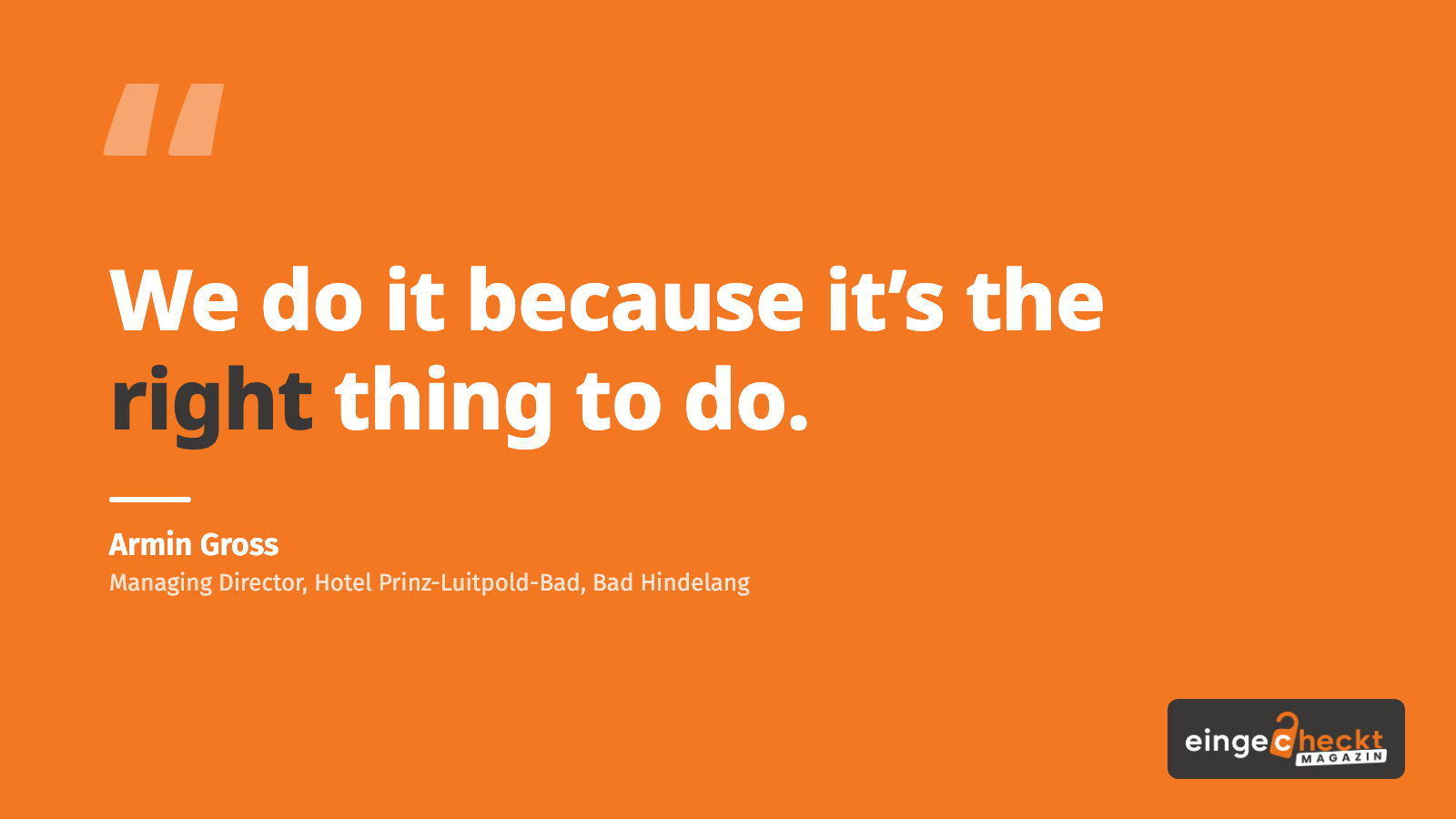 “We do it because it’s the right thing to do.” – Armin Gross