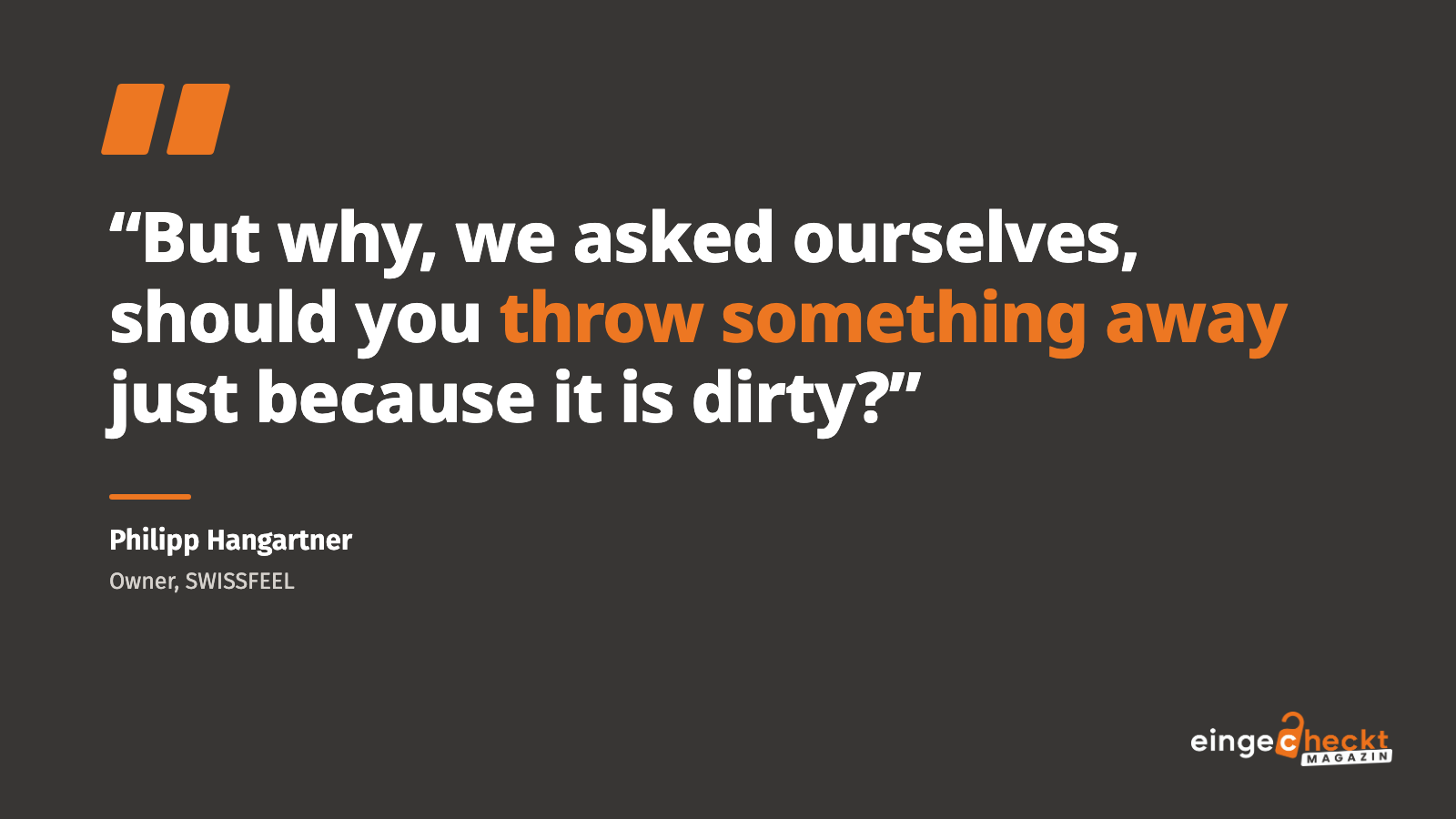 “But why, we asked ourselves, should you throw something away just because it is dirty?” – Philipp Hangartner