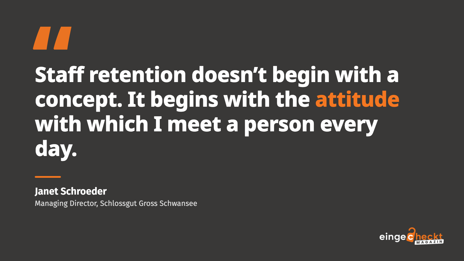 “Staff retention doesn’t begin with a concept. It begins with the attitude with which I meet a person every day.” – Janet Schroeder