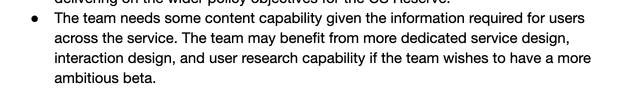 The team needs some content capability given the information required for users across the service. The team may benefit from more dedicated service design, interaction design and user research capability if the team wishes to have a more ambitious beta.