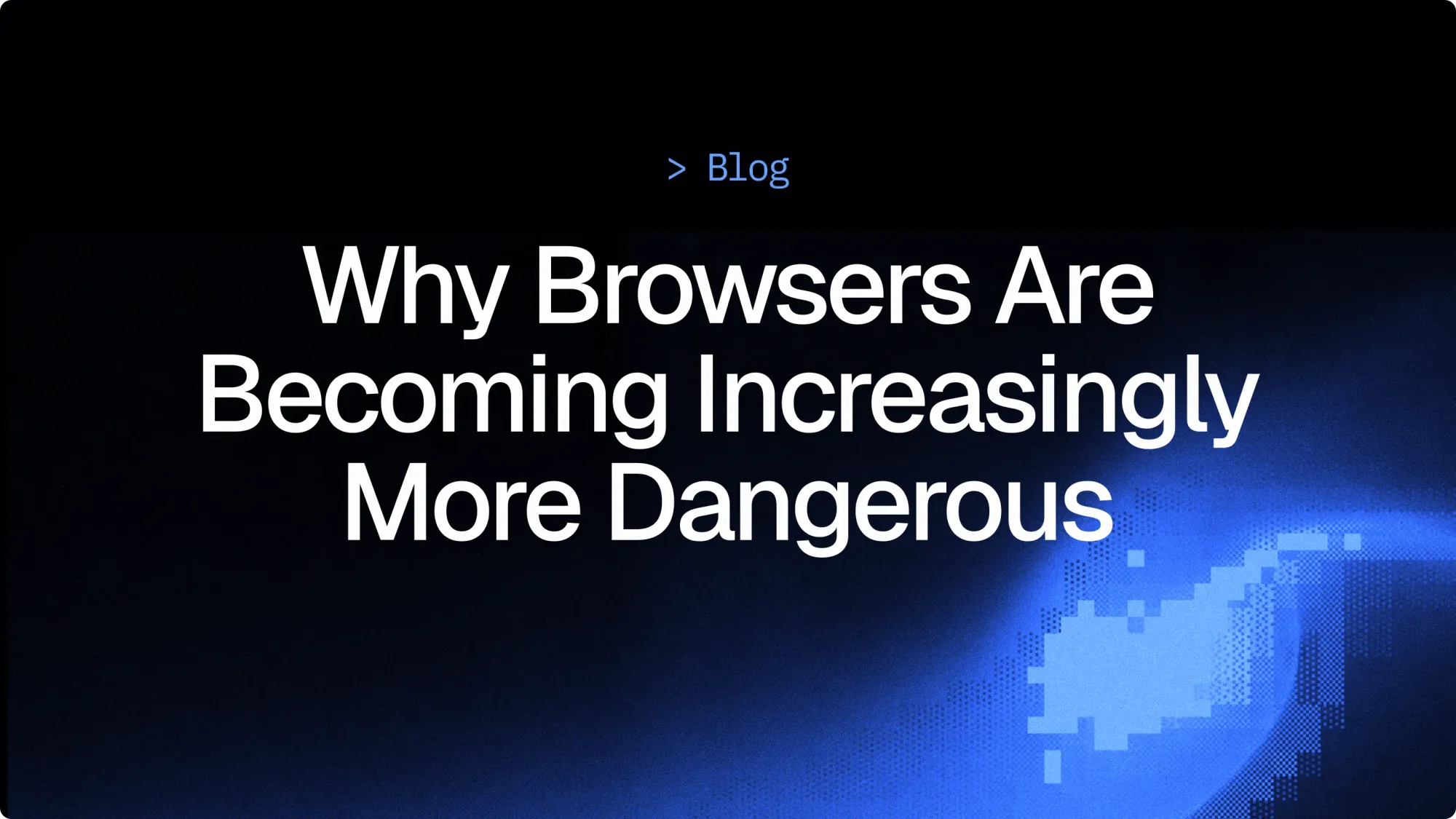 Why browsers are becoming increasingly more dangerous