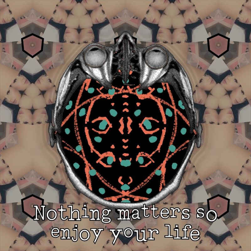 Nothing matters so enjoy your life