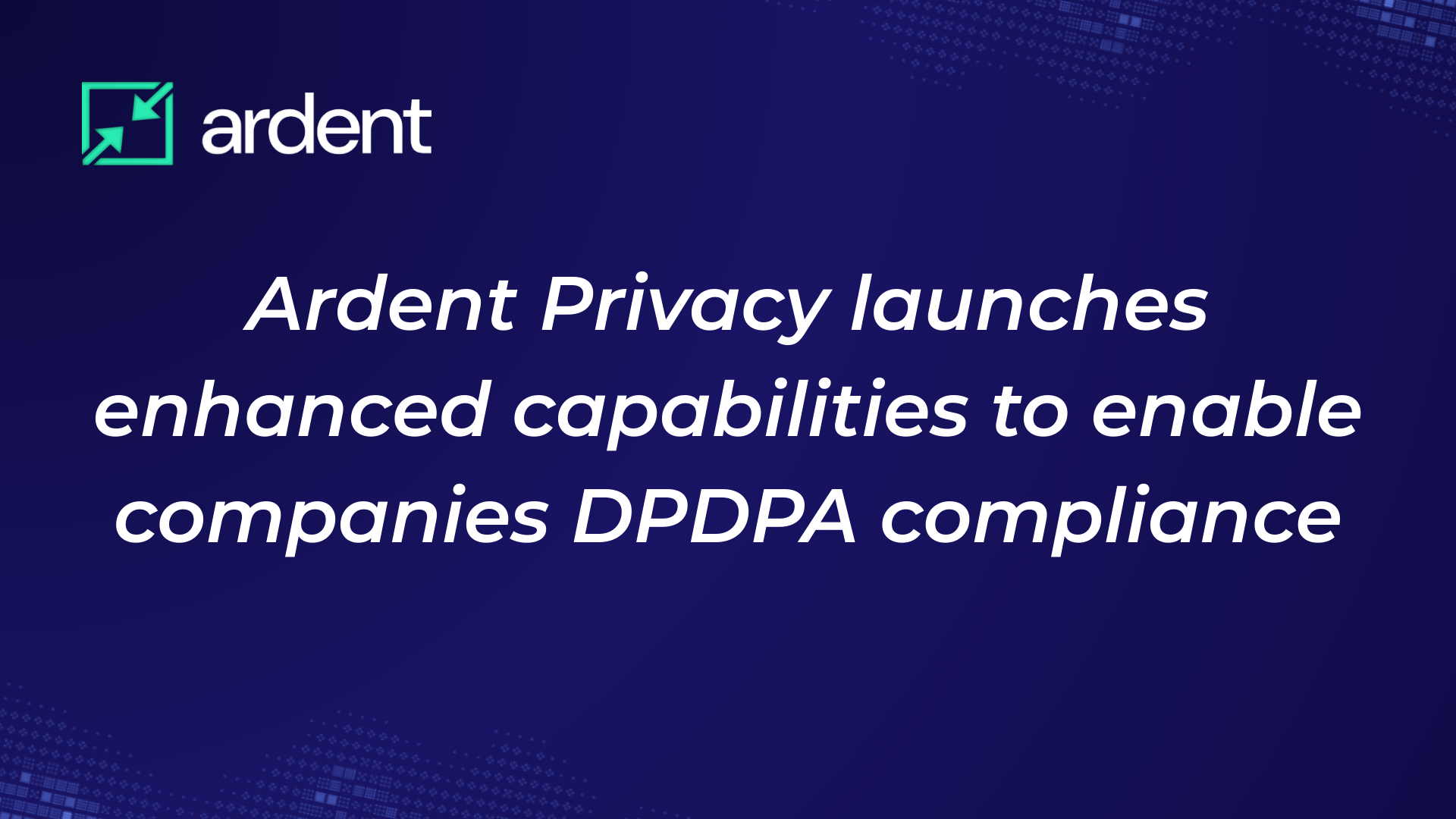 Ardent Privacy launches enhanced capabilities to enable companies with compliance for  India’s  new privacy regulation DPDPA