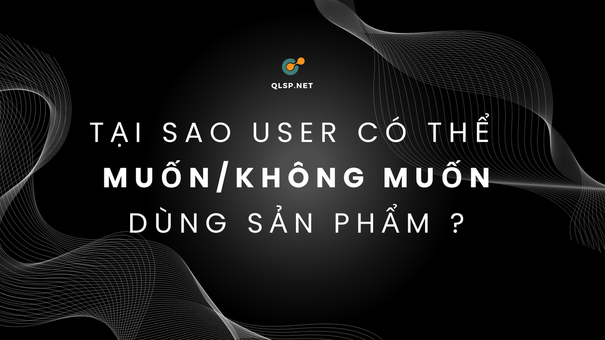 Tại sao user có thể muốn/không muốn dùng sản phẩm?