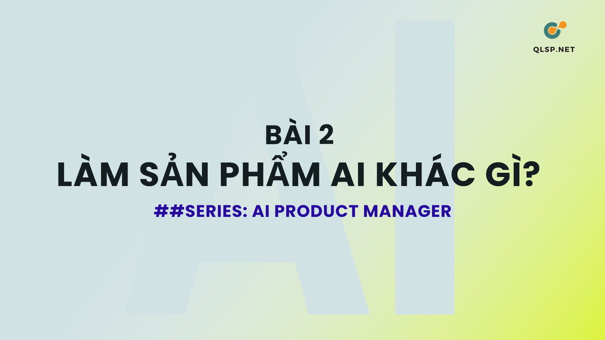 Bài 2: Điều Gì Khiến Sản Phẩm AI Khác Biệt Hoàn Toàn Với Sản Phẩm Truyền Thống?