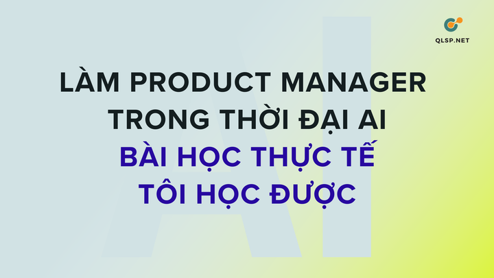 Làm Product Manager trong thời đại AI: Những bài học thực tế tôi học được