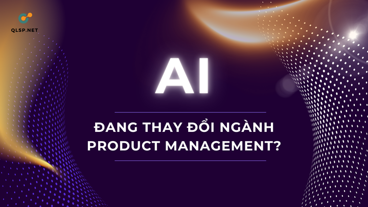 AI đang thay đổi ngành Product Management, nhưng không theo cách bạn nghĩ