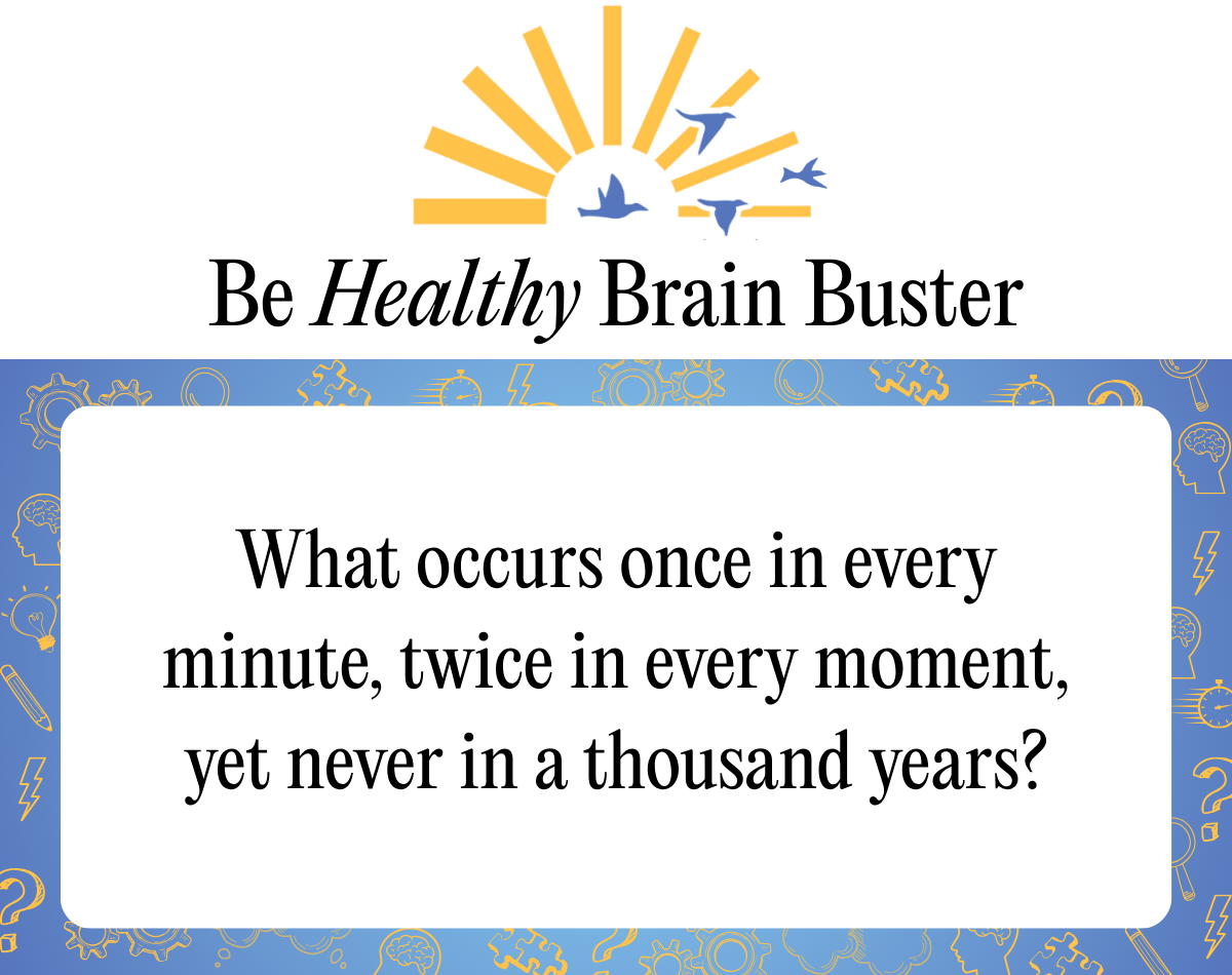 Be Healthy Brain Buster: What occurs once in every minute, twice in every moment, yet never in a thousand years?