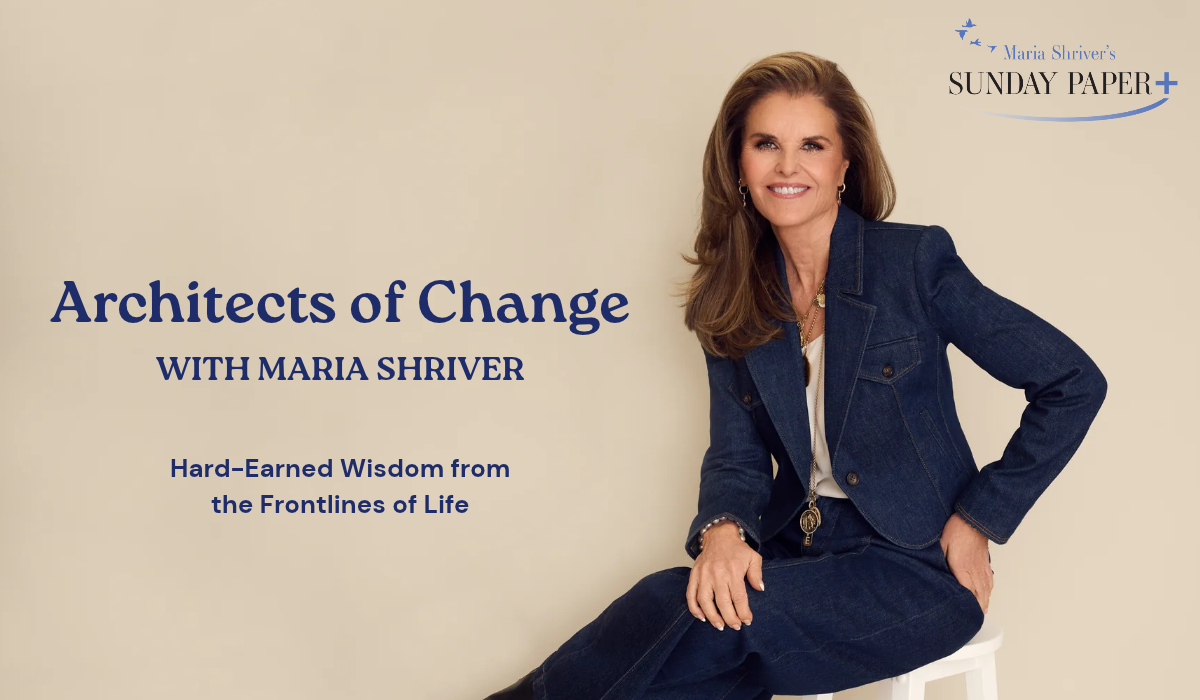 Architects of Change with Maria Shriver. Hard-Earned Wisdom from the Frontlines of Life.