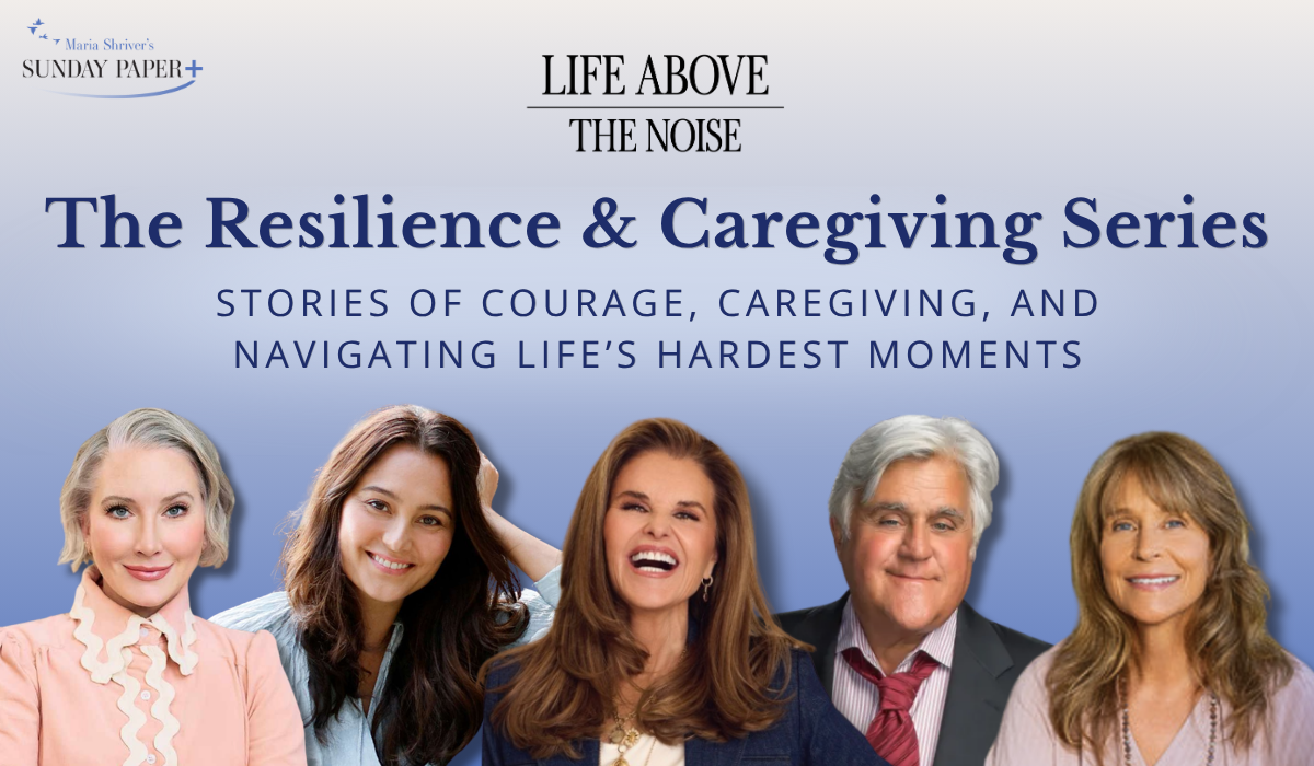 The Life Above the Noise Resilience & Caregiving Series featuring Clea Shearer, Emma Heming Willis, Maria Shriver, Jay Leno and Diane Button