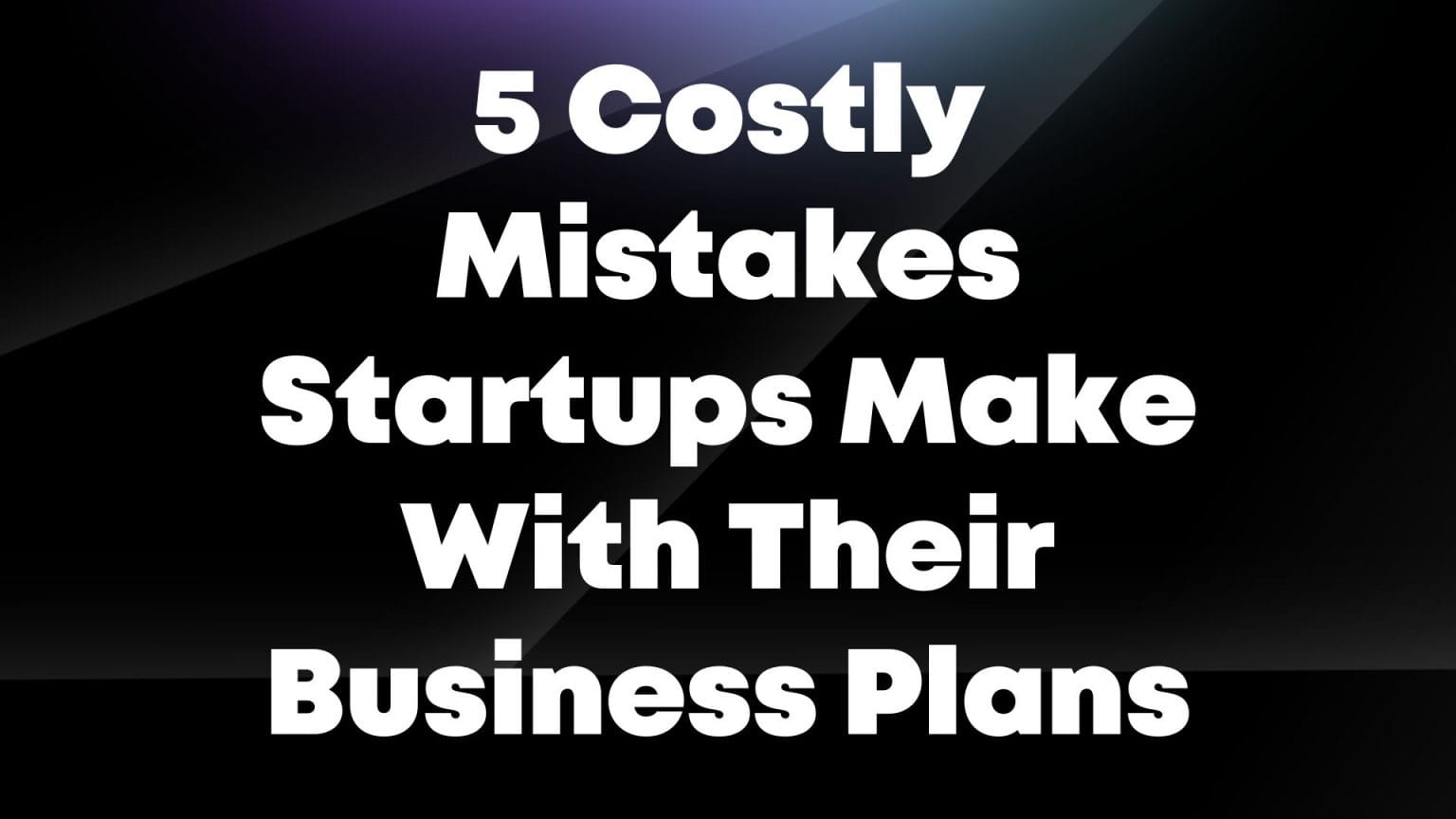 5 Costly Mistakes Startups Make With Their Business Plans