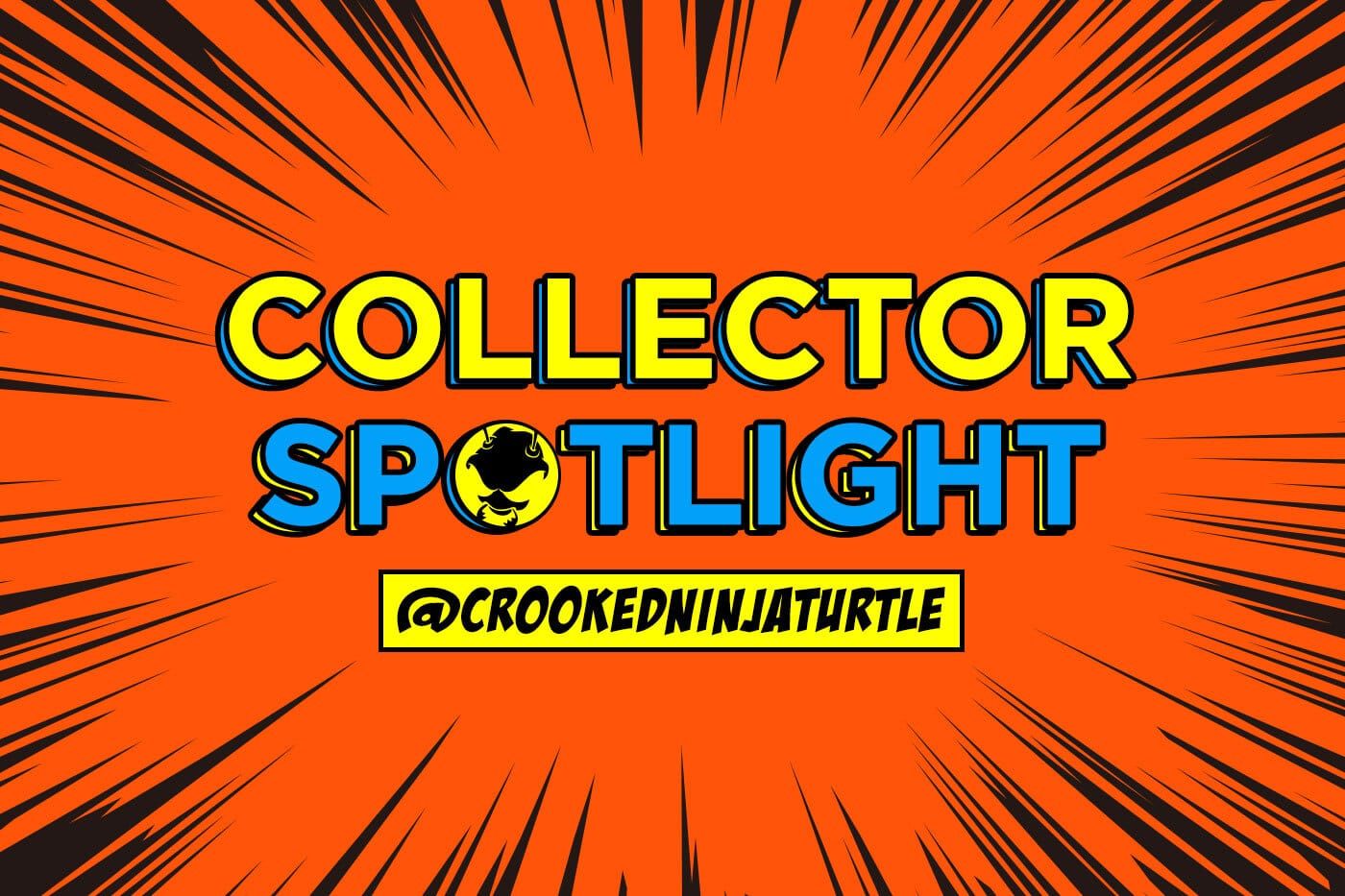 Collector's Spotlight Vol. 34 (@crookedninjaturtle)