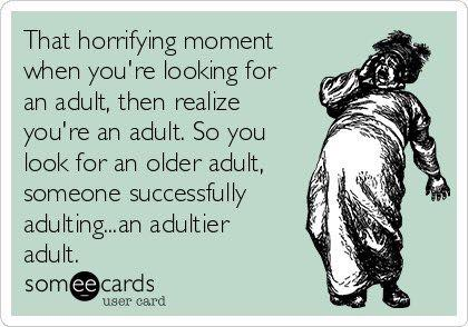 That horrifying moment when you're looking for an adult, then realize you're an adult. So you look for an older adult, someone successfully adulting...an adultier adult. from someecards