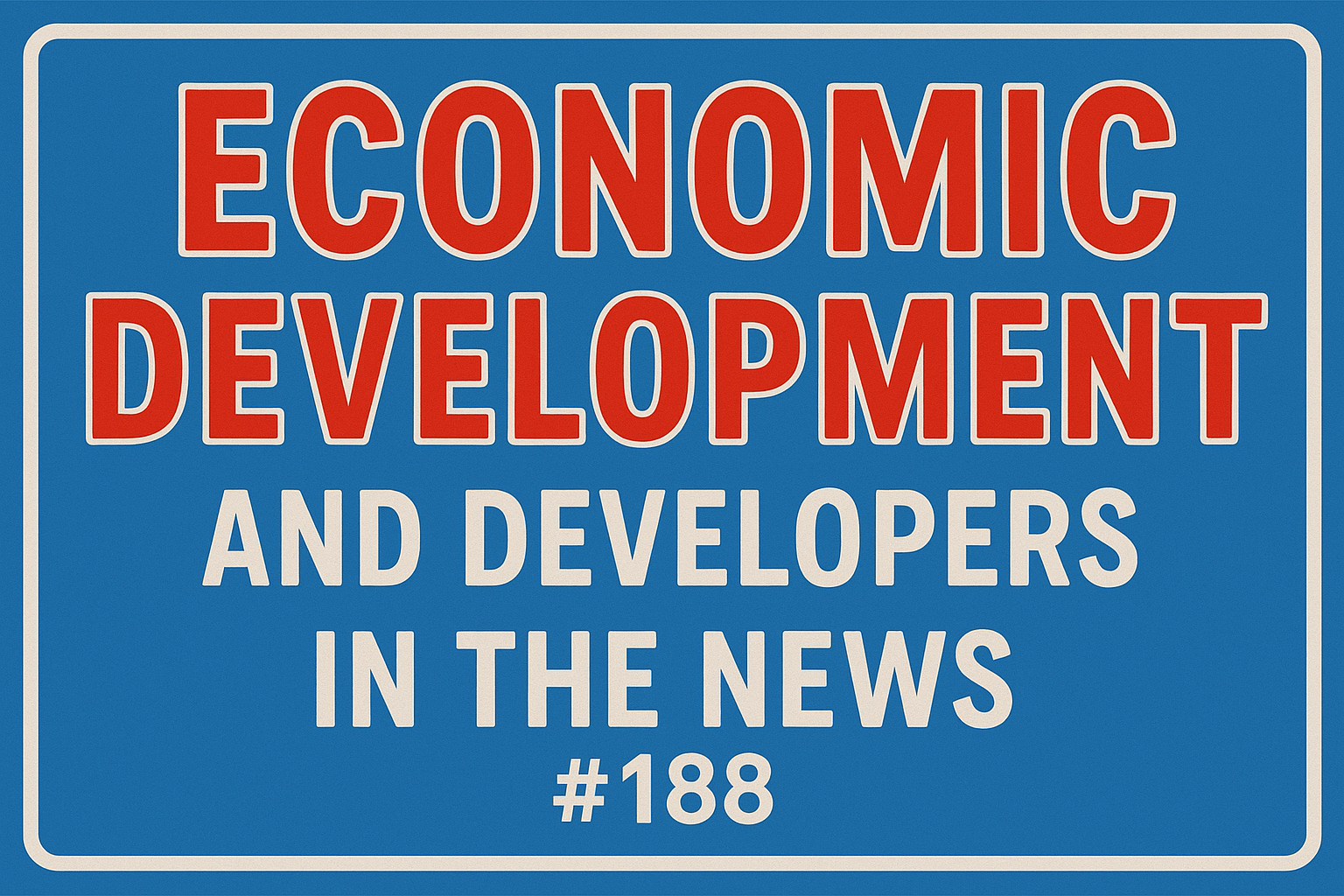 Economic Development and Developers in the News # 188