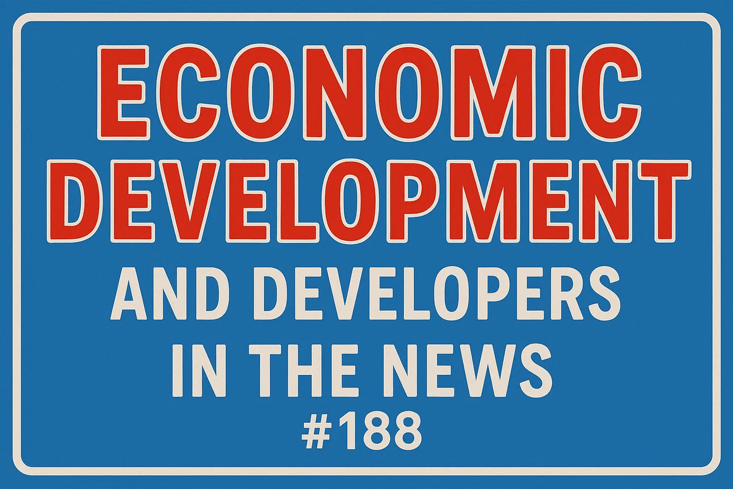Economic Development and Developers in the News # 188