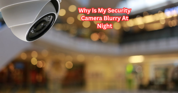 Why Is My Security Camera Blurry At Night