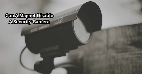 Can A Magnet Disable A Security Camera