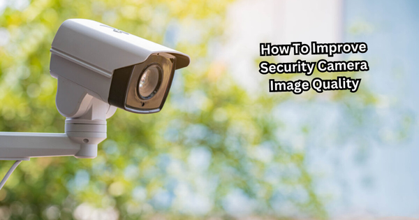 How To Improve Security Camera Image Quality