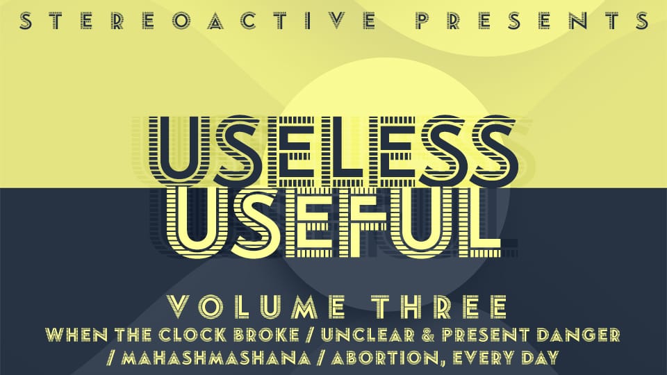 USELESS/USEFUL, Vol. 3: When the Clock Broke / Unclear & Present Danger / Mahashmashana / Abortion, Every Day