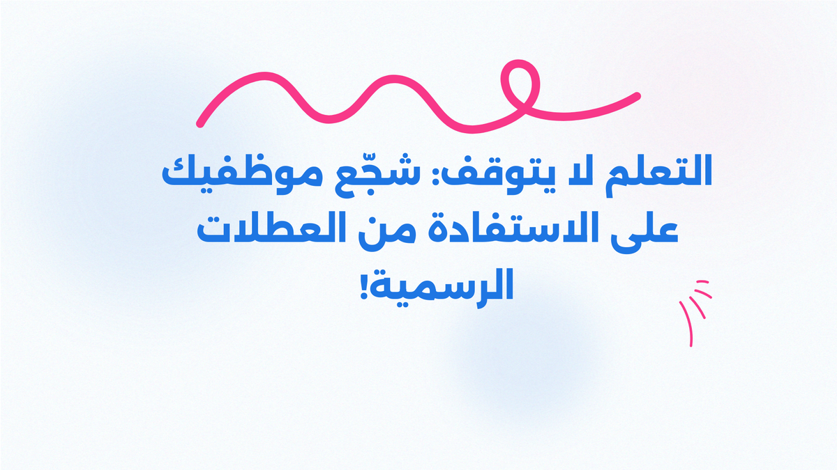التعلم لا يتوقف: شجّع موظفيك على الاستفادة من العطلات الرسمية!