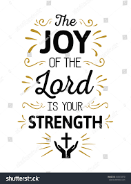 The Joy of the lord is my strength.