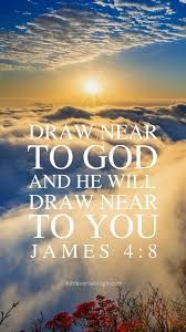 “Draw near to God, and He will draw near to you.”  James 4:8