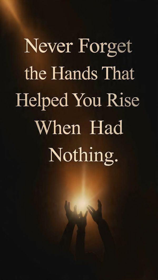 Never Forget the Hands That Helped You Rise When You Had Nothing