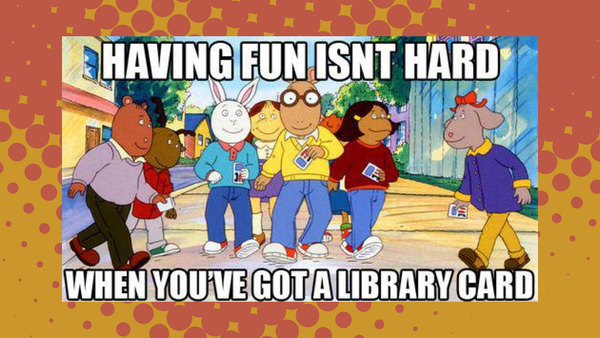 A meme featuring the cast of characters of 'Arthur' with the text, "HAVING FUN ISNT HARD WHEN YOU'VE GOT A LIBRARY CARD"