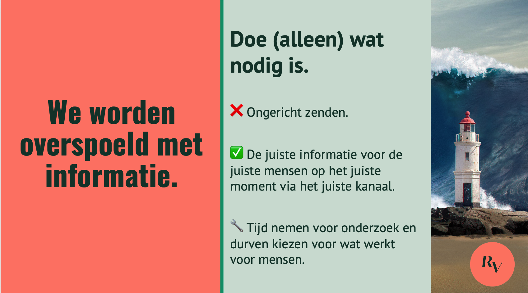 Afbeelding van een vuurtoren voor een hoge golf met de tekst: We worden overspoeld door informatie. Doe Ialleen) wat nodig is. Niet: ongericht zenden. Wel: de juiste informatie voor de juiste mensen op het juiste moment via het juiste kanaal. Doen: Tijd nemen voor onderzoek en durven kiezen voor wat werkt voor mensen.