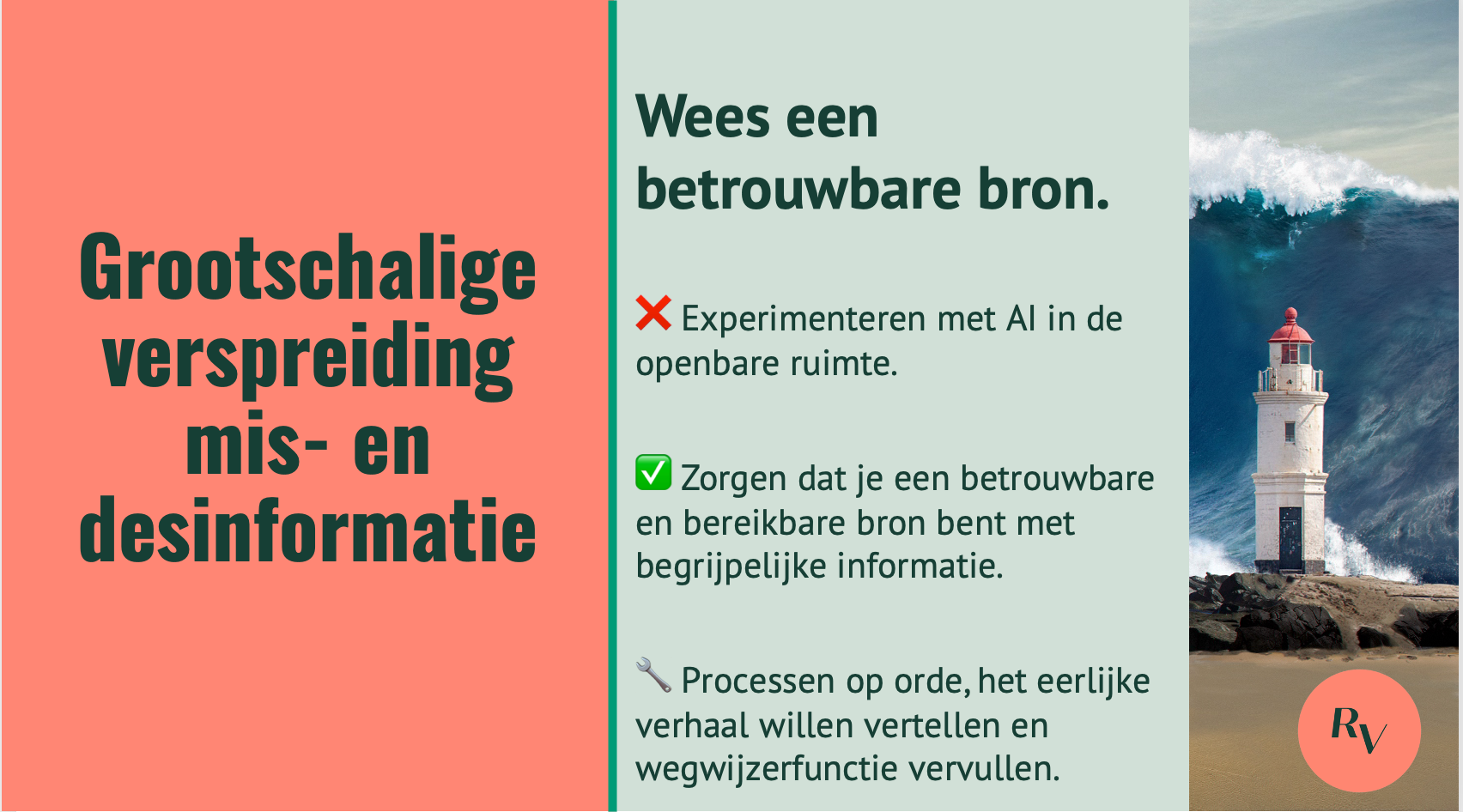 Een afbeelding van een vuurtoren voor een hoge golf met de tekst: grootschalige verspreiding van mis- en desinformatie. Niet doen: experimenteren met AI in de openbare ruimte. Wel doen: zorgen dat je een betrouwbare en bereikbare bron bent met begrijpelijke informatie. Doen: processen op orde, het eerlijke verhaal willen vertellen en wegwijzerfunctie vervullen.