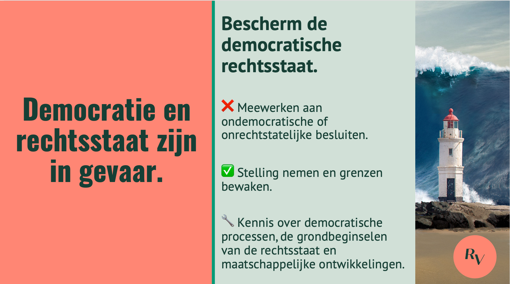Afbeelding van een vuurtoren voor een hoge golf met de tekst: Democratie en rechtsstaat zijn in gevaar. Niet doen: meewerken aan ondemocratische of onrechtstatelijke besluiten. Wel doen: stelling nemen en grenzen bewaken. Doen:Kennis over democratische processen, de grondbeginselen van de rechtsstat en democratische ontwikkelingen.
