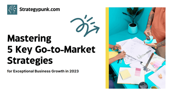 Mastering 5 Key Go-to-Market Strategies for Exceptional Business Growth