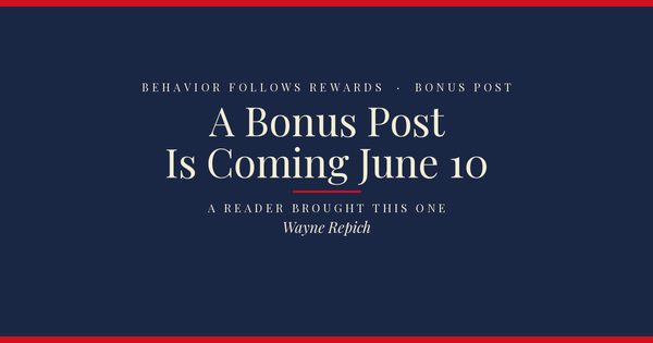 Behavior Follows Rewards — A bonus post is coming Wednesday, June 10. Here's why it couldn't wait.