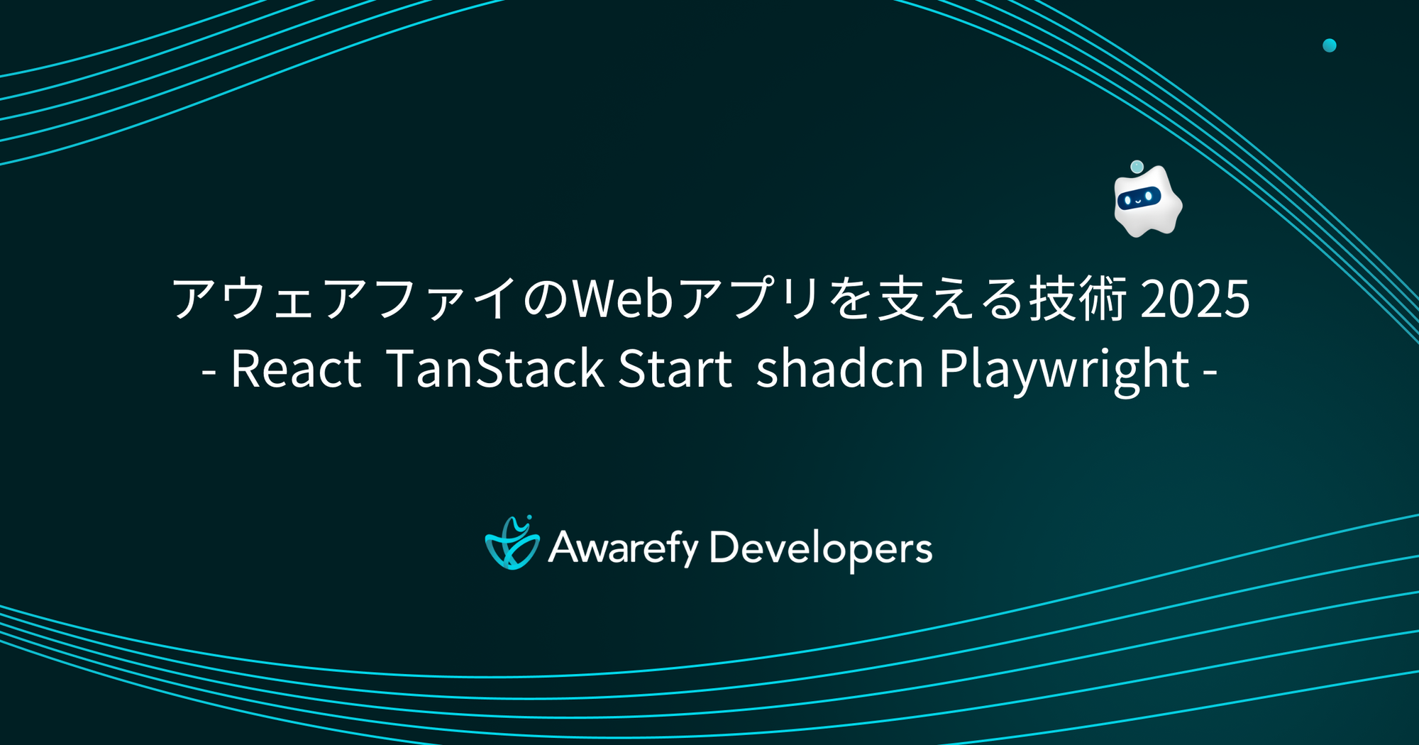 アウェアファイのWebアプリを支える技術 2025 - React  TanStack Start  shadcn Playwright -