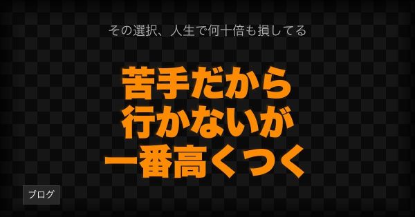 「苦手だから行かない」が、一番高くつく