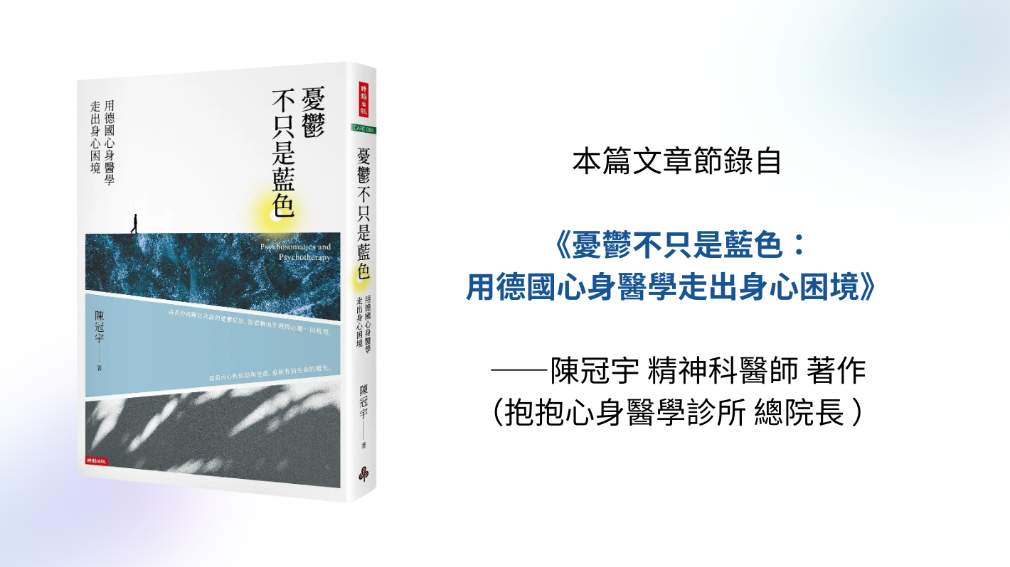 本篇文章節錄自《憂鬱不只是藍色:用德國心身醫學走出身心困境》——陳冠宇 精神科醫師 著作(抱抱心身醫學診所 總院長)