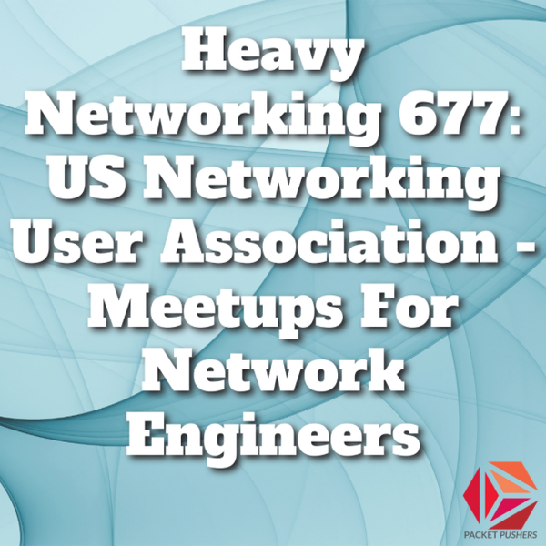 Packet Pushers - Heavy Networking 677: US Networking User Association