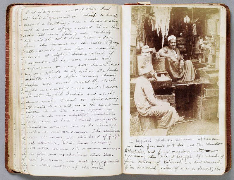 “Although Clara mentions having her photograph taken at various sites, she doesn’t include them. All the photographs in her album are purchased souvenir views, the kind that any tourist in Egypt could have bought at a hotel, print shop, or from one of her many guides. She captioned each in a neat script, weaving together facts and informative quotes from guidebooks with descriptions of her own experiences and her opinions of what the pictures depict. It is an exotic assemblage. The majority of the photographs are of native people—Bedouins, shopkeepers, veiled women carrying children or jars of water. Clara, who seems both fascinated and repulsed by what she saw, recorded every nuance of her experience, describing in detail what people looked like, how they acted. These descriptions, in conjunction with her frank opinions concerning hygiene and the behavior of the native people she encountered, make her diary as much a revelation of the clash of cultures frequently engendered by foreign travel as it is a record of her journey.”