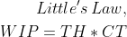 The mathematical representation of Little’s Law: WIP (Work in Progress) equals the product of TH (Throughput) and CT (Cycle Time). This formula is used to calculate the average number of item