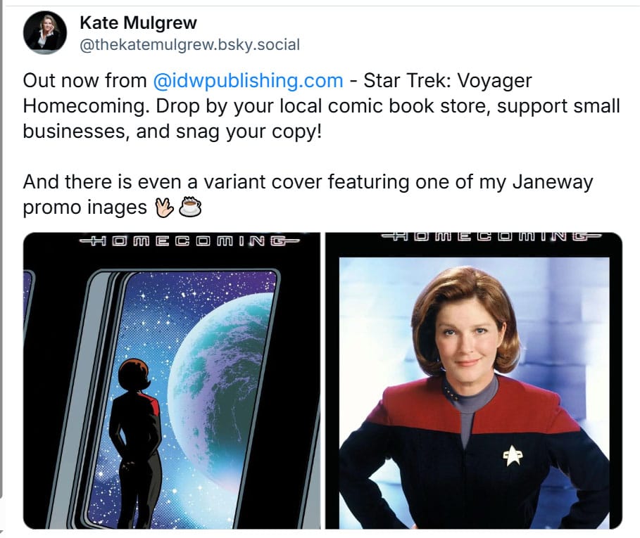 Kate Mulgrew posted on Bluesky: out now from IDW, Star Trek: Voyager Homecoming. Drop by your local comic book store, support small businesses, and snag your copy! And there is even a variant cover featuring one of my Janeway promo images (live long and prosper emoji)(coffee emoji)