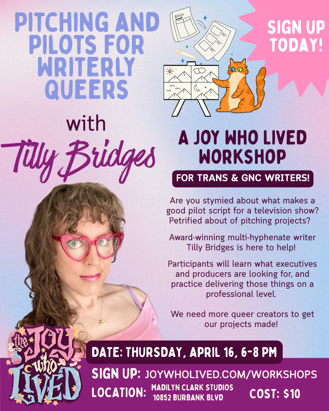 PITCHING AND PILOTS FOR WRITERLY QUEERS with Tilly Bridges SIGN UP TODAY! A JOY WHO LIVED WORKSHOP FOR TRANS & GNC WRITERS! Are you stymied about what makes a good pilot script for a television show? Petrified about of pitching projects? Award-winning multi-hyphenate writer Tilly Bridges is here to help! Participants will learn what executives and producers are looking for, and practice delivering those things on a professional level. We need more queer creators to get our projects made! DATE: THURSDAY, APRIL 16, 6-8 PM SIGN UP:&nbsp;JOYWHOLIVED.COM/WORKSHOPS LOCATION: MADILYN CLARK STUDIOS 10852 BURBANK BLVD COST: $10
