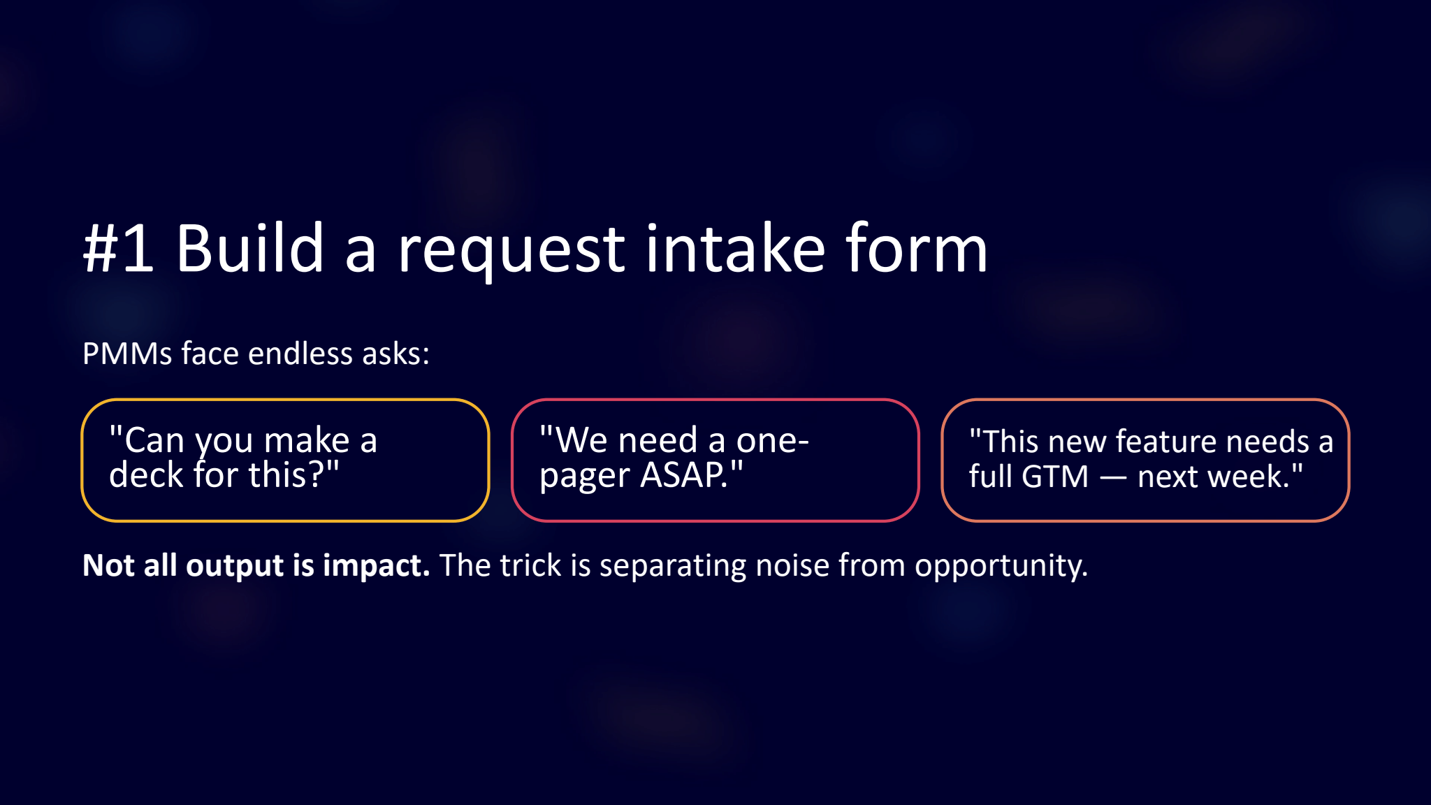 Slide titled “#1 Build a request intake form” with the subheading “PMMs face endless asks:” followed by three example requests reading “Can you make a deck for this?”, “We need a one-pager ASAP.”, and “This new feature needs a full GTM — next week.” and a footer line reading “Not all output is impact. The trick is separating noise from opportunity.”