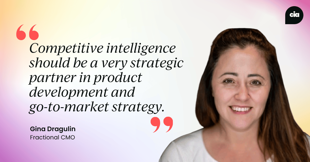 "Competitive intelligence should be a very strategic partner in product development and go-to-market strategy." – Gina Dragulin, Fractional CMO