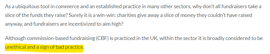 As a ubiquitous tool in commerce and an established practice in many other sectors, why don’t all fundraisers take a slice of the funds they raise? Surely it is a win-win: charities give away a slice of money they couldn’t have raised anyway, and fundraisers are incentivized to aim high?  Although commission-based fundraising (CBF) is practiced in the UK, within the sector it is broadly considered to be unethical and a sign of bad practice.