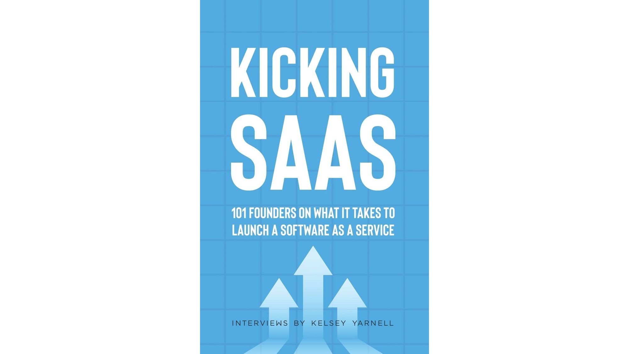 Kicking SaaS: 101 Founders on What it Takes to Launch a Software as a Service By Kelsey Yarnell