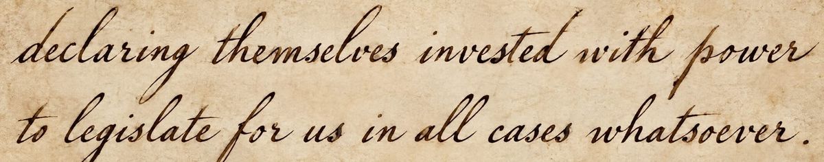 These Days Before the Vote: "declaring themselves invested with power to legislate for us in all cases whatsoever."